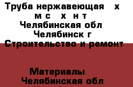 Труба нержавеющая 25х2 м/с 08х22н6т - Челябинская обл., Челябинск г. Строительство и ремонт » Материалы   . Челябинская обл.,Челябинск г.